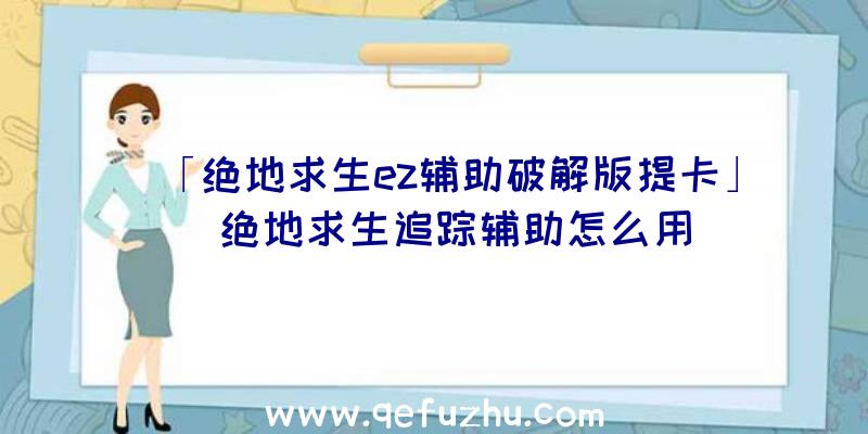 「绝地求生ez辅助破解版提卡」|绝地求生追踪辅助怎么用